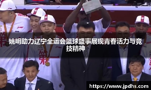 姚明助力辽宁全运会篮球盛事展现青春活力与竞技精神