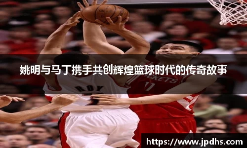 姚明与马丁携手共创辉煌篮球时代的传奇故事