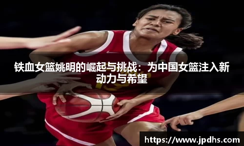铁血女篮姚明的崛起与挑战：为中国女篮注入新动力与希望