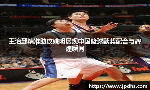 王治郅精准助攻姚明展现中国篮球默契配合与辉煌瞬间