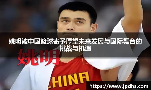 姚明被中国篮球寄予厚望未来发展与国际舞台的挑战与机遇
