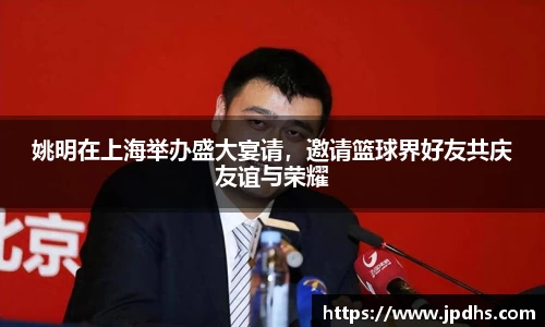 姚明在上海举办盛大宴请，邀请篮球界好友共庆友谊与荣耀