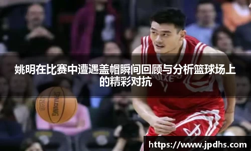 姚明在比赛中遭遇盖帽瞬间回顾与分析篮球场上的精彩对抗