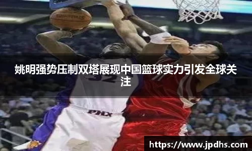 姚明强势压制双塔展现中国篮球实力引发全球关注