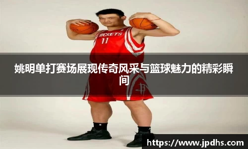 姚明单打赛场展现传奇风采与篮球魅力的精彩瞬间