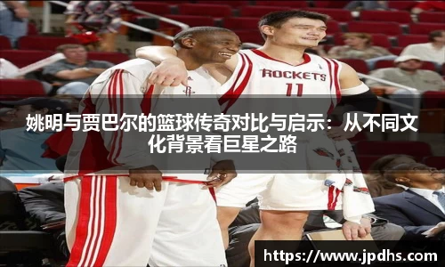 姚明与贾巴尔的篮球传奇对比与启示：从不同文化背景看巨星之路