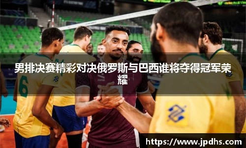 男排决赛精彩对决俄罗斯与巴西谁将夺得冠军荣耀