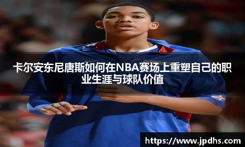 卡尔安东尼唐斯如何在NBA赛场上重塑自己的职业生涯与球队价值