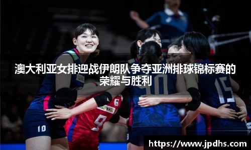 澳大利亚女排迎战伊朗队争夺亚洲排球锦标赛的荣耀与胜利